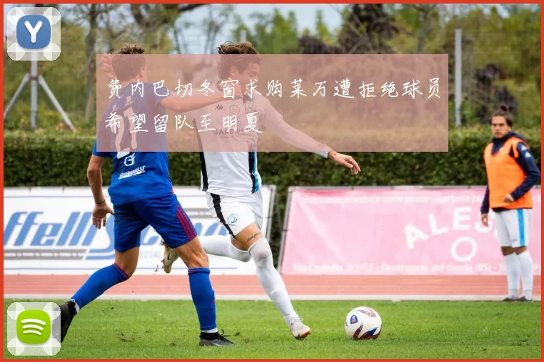 费内巴切冬窗求购莱万遭拒绝球员希望留队至明夏