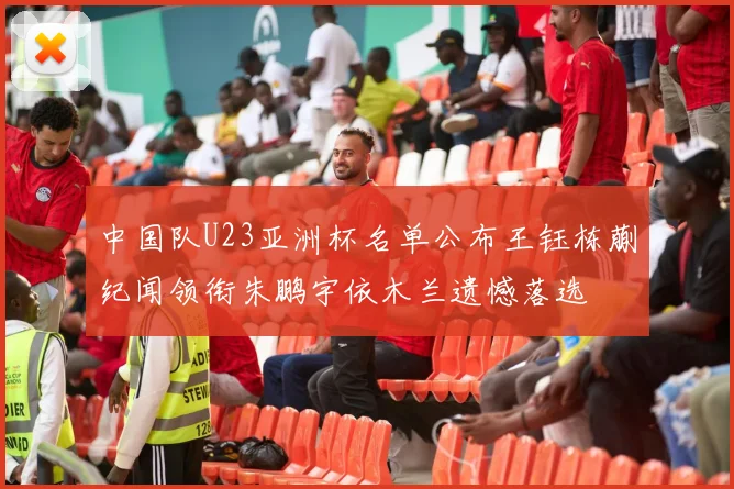 中国队U23亚洲杯名单公布王钰栋蒯纪闻领衔朱鹏宇依木兰遗憾落选
