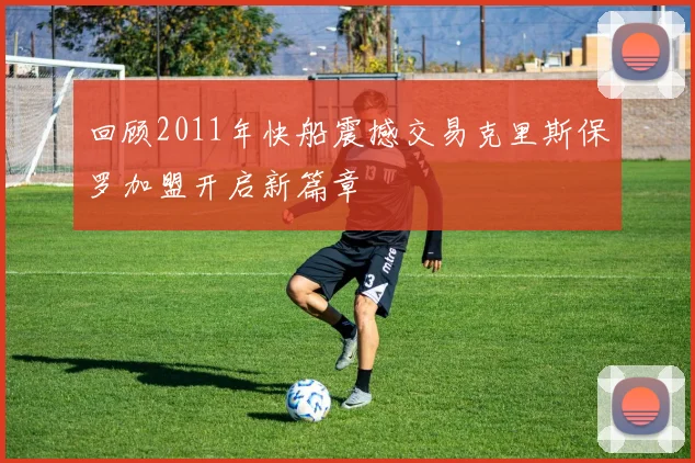 回顾2011年快船震撼交易克里斯保罗加盟开启新篇章