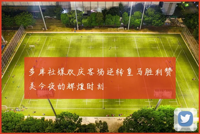 多库社媒欢庆客场逆转皇马胜利赞美今夜的辉煌时刻