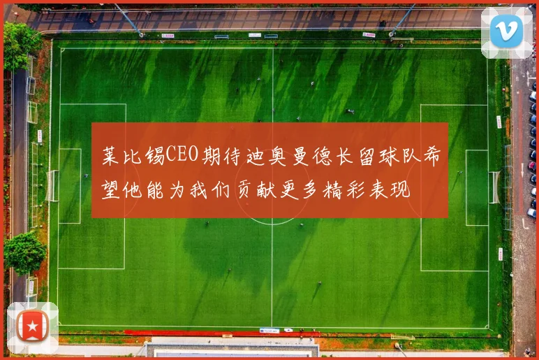 莱比锡CEO期待迪奥曼德长留球队希望他能为我们贡献更多精彩表现