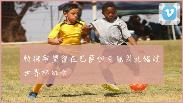 特狮希望留在巴萨但可能因此错过世界杯机会