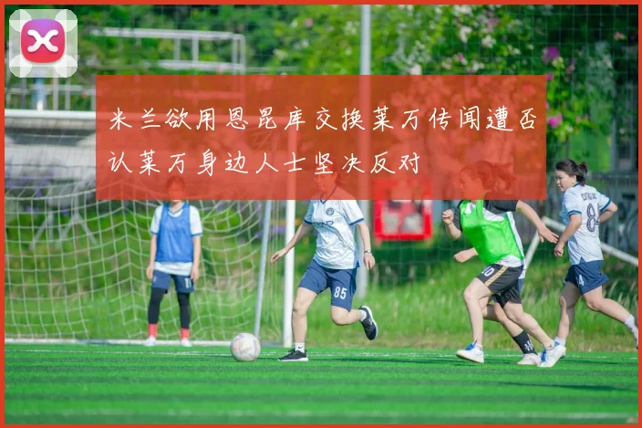 米兰欲用恩昆库交换莱万传闻遭否认莱万身边人士坚决反对