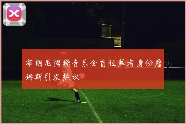 布朗尼揭晓音乐会首位舞者身份詹姆斯引发热议