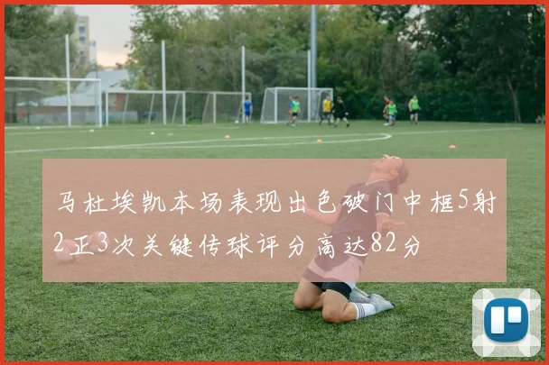 马杜埃凯本场表现出色破门中框5射2正3次关键传球评分高达82分