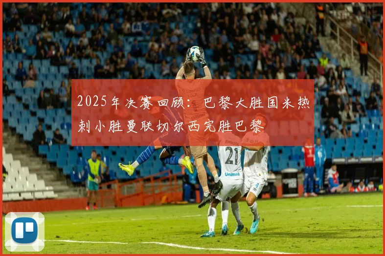 2025年决赛回顾：巴黎大胜国米热刺小胜曼联切尔西完胜巴黎