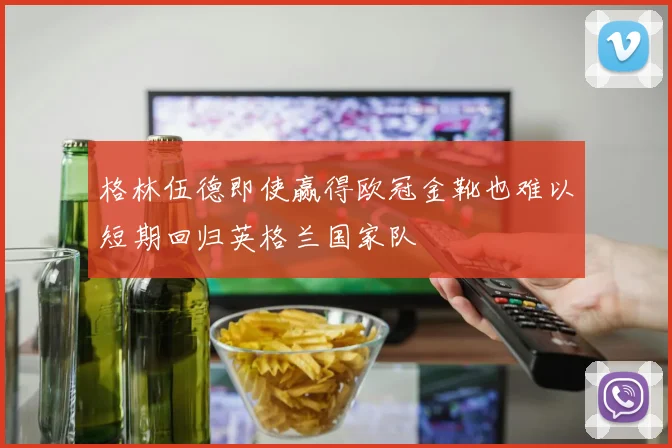 格林伍德即使赢得欧冠金靴也难以短期回归英格兰国家队