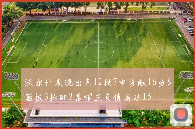 沃尔什表现出色12投7中贡献16分6篮板3抢断2盖帽正负值高达15