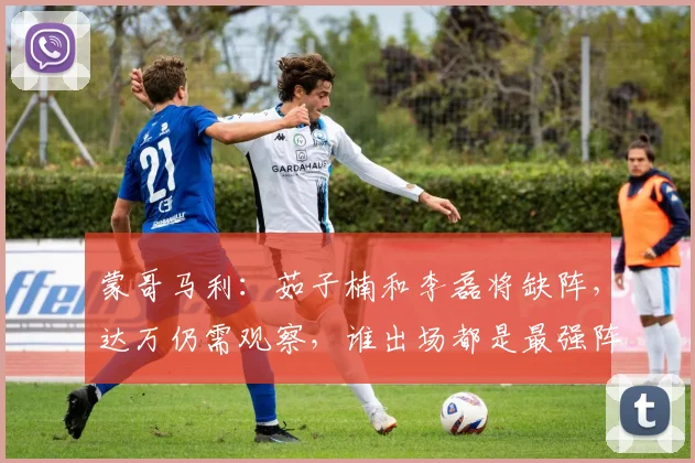 蒙哥马利：茹子楠和李磊将缺阵，达万仍需观察，谁出场都是最强阵