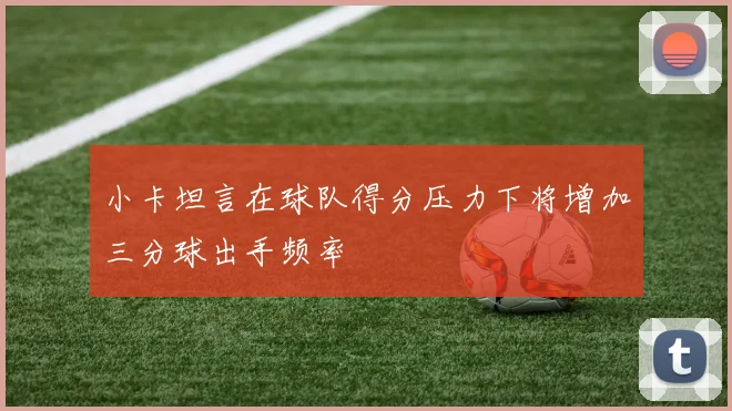 小卡坦言在球队得分压力下将增加三分球出手频率