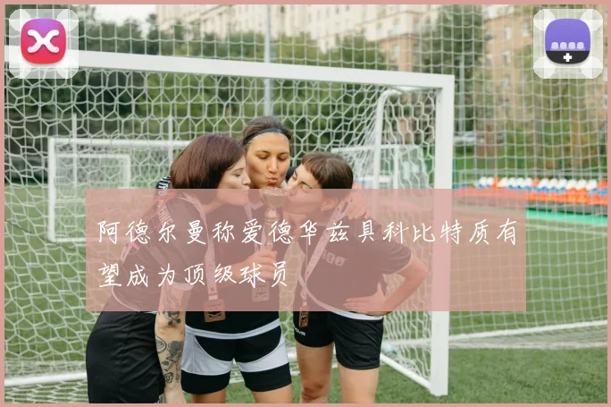 阿德尔曼称爱德华兹具科比特质有望成为顶级球员