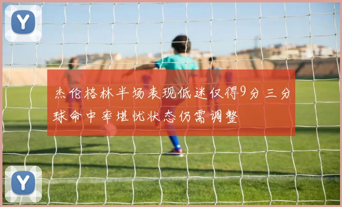 杰伦格林半场表现低迷仅得9分三分球命中率堪忧状态仍需调整