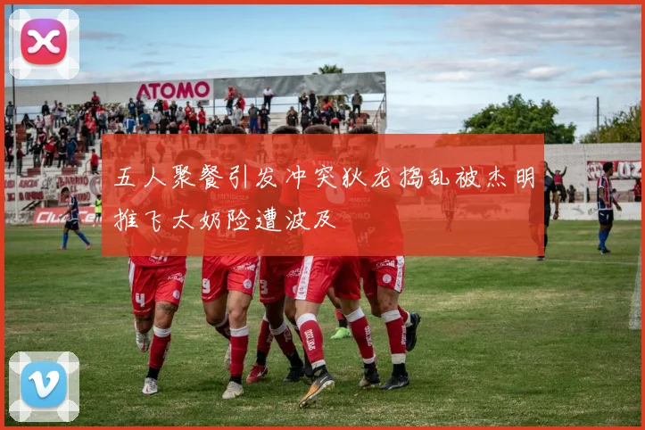 五人聚餐引发冲突狄龙捣乱被杰明推飞太奶险遭波及