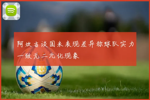 阿坎吉谈国米表现差异称球队实力一致无二元化现象