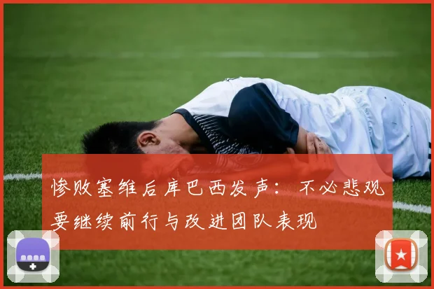 惨败塞维后库巴西发声：不必悲观要继续前行与改进团队表现
