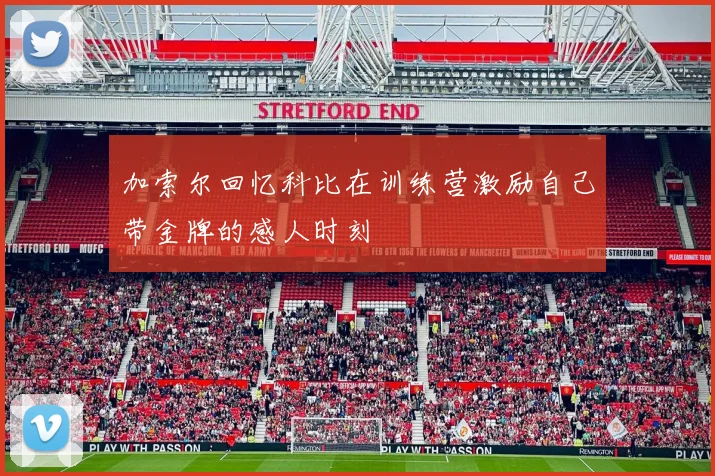 加索尔回忆科比在训练营激励自己带金牌的感人时刻