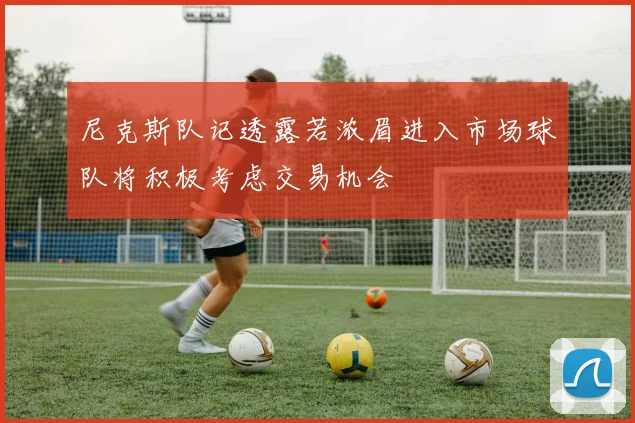 尼克斯队记透露若浓眉进入市场球队将积极考虑交易机会
