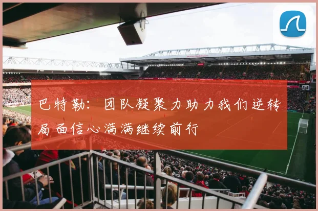 巴特勒：团队凝聚力助力我们逆转局面信心满满继续前行