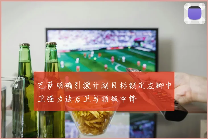 巴萨明确引援计划目标锁定左脚中卫强力边后卫与顶级中锋