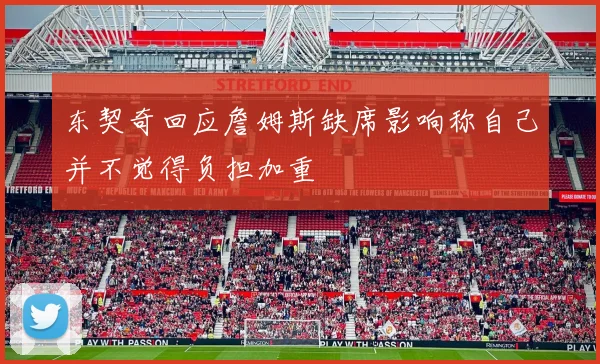 东契奇回应詹姆斯缺席影响称自己并不觉得负担加重