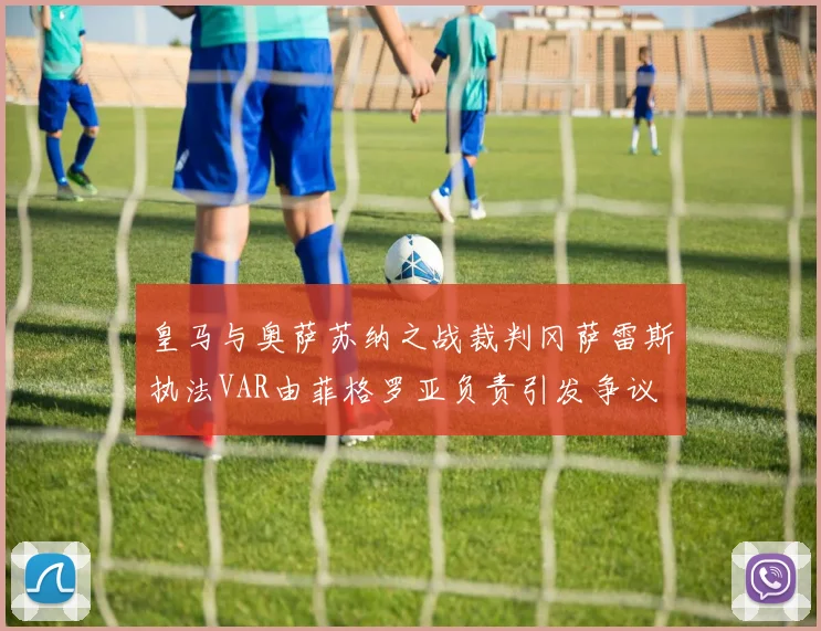 皇马与奥萨苏纳之战裁判冈萨雷斯执法VAR由菲格罗亚负责引发争议