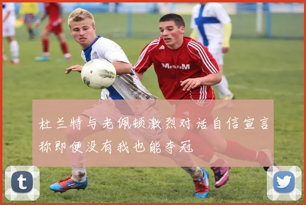 杜兰特与老佩顿激烈对话自信宣言称即便没有我也能夺冠