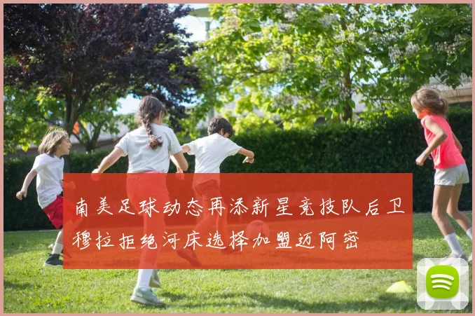 南美足球动态再添新星竞技队后卫穆拉拒绝河床选择加盟迈阿密