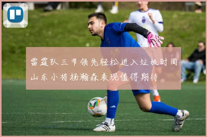 雷霆队三节领先轻松进入垃圾时间山东小将杨瀚森表现值得期待