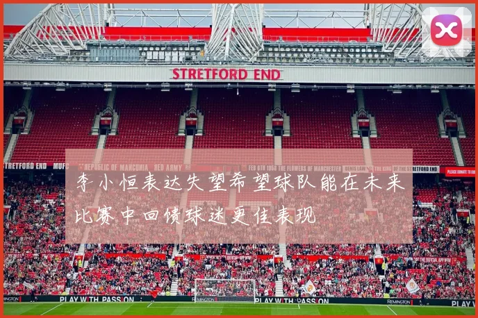 李小恒表达失望希望球队能在未来比赛中回馈球迷更佳表现