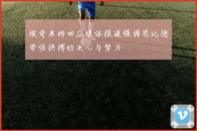 埃奇库姆回应媒体报道强调恩比德带伤拼搏的决心与努力