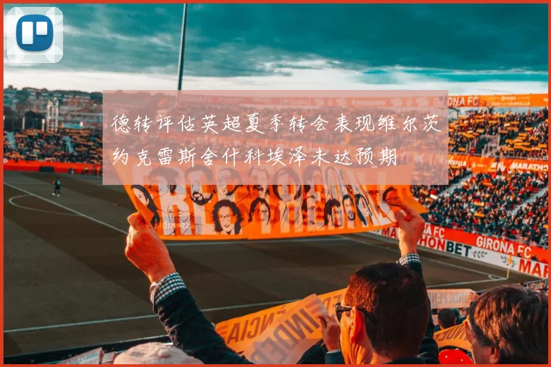 德转评估英超夏季转会表现维尔茨约克雷斯舍什科埃泽未达预期