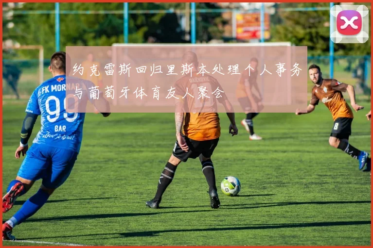 约克雷斯回归里斯本处理个人事务与葡萄牙体育友人聚会