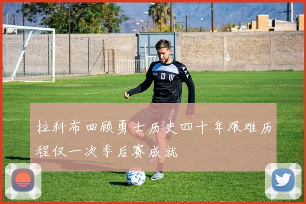 拉科布回顾勇士历史四十年艰难历程仅一次季后赛成就